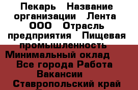 Пекарь › Название организации ­ Лента, ООО › Отрасль предприятия ­ Пищевая промышленность › Минимальный оклад ­ 1 - Все города Работа » Вакансии   . Ставропольский край,Пятигорск г.